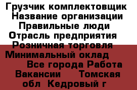 Грузчик-комплектовщик › Название организации ­ Правильные люди › Отрасль предприятия ­ Розничная торговля › Минимальный оклад ­ 30 000 - Все города Работа » Вакансии   . Томская обл.,Кедровый г.